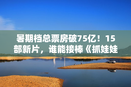 暑期档总票房破75亿！15部新片，谁能接棒《抓娃娃》成票房冠军？