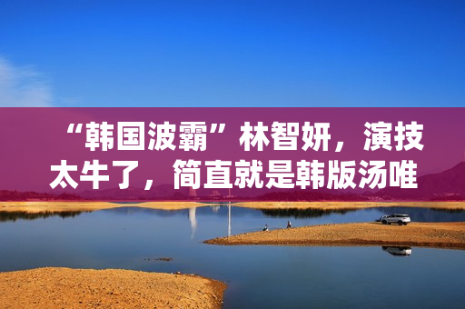 “韩国波霸”林智妍，演技太牛了，简直就是韩版汤唯！