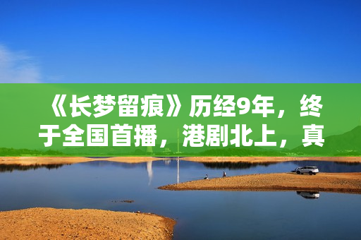 《长梦留痕》历经9年，终于全国首播，港剧北上，真的有些上不来