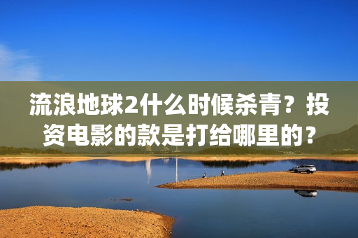 流浪地球2什么时候杀青？投资电影的款是打给哪里的？(流浪地球什么时候写的)