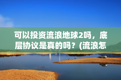 可以投资流浪地球2吗，底层协议是真的吗？(流浪怎样挣钱)