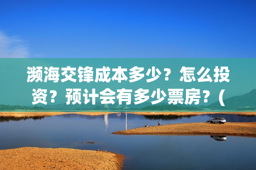 濒海交锋成本多少?怎么投资?预计会有多少票房?(濒海交锋成本溢价) 濒海交锋成本多少?怎么投资?预计会有多少票房?(濒海交锋成本溢价)