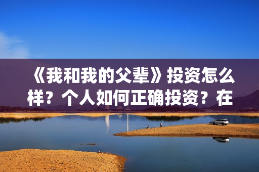 《我和我的父辈》投资怎么样？个人如何正确投资？在哪投？(我和我的父辈在线观看免费全集电视剧)