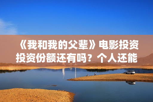 《我和我的父辈》电影投资投资份额还有吗？个人还能参与认购吗？(《我和我的父辈》)