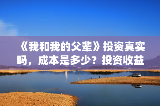 《我和我的父辈》投资真实吗,成本是多少?投资收益怎样?(我和我的父辈电影免费播放完整版观后感) 《我和我的父辈》投资真实吗,成本是多少?投资收益怎样?(我和我的父辈电影免费播放完整版观后感)