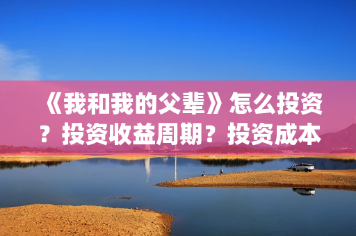 《我和我的父辈》怎么投资?投资收益周期?投资成本是多少?(《我和我的父辈》) 《我和我的父辈》怎么投资?投资收益周期?投资成本是多少?(《我和我的父辈》)
