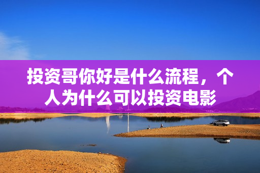 投资哥你好是什么流程,个人为什么可以投资电影 投资哥你好是什么流程,个人为什么可以投资电影