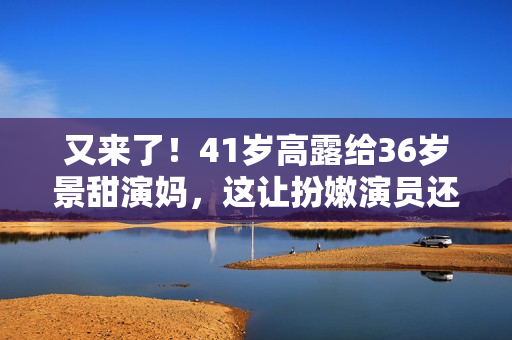 又来了!41岁高露给36岁景甜演妈,这让扮嫩演员还咋玩 又来了!41岁高露给36岁景甜演妈,这让扮嫩演员还咋玩