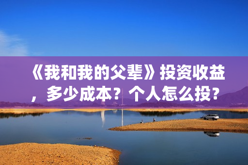 《我和我的父辈》投资收益,多少成本?个人怎么投?(我和我的父辈之乘风) 《我和我的父辈》投资收益,多少成本?个人怎么投?(我和我的父辈之乘风)