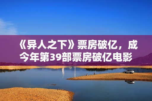 《异人之下》票房破亿，成今年第39部票房破亿电影