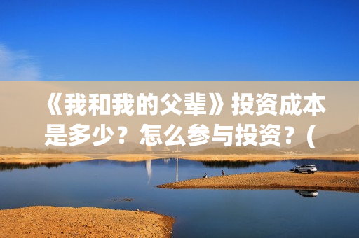 《我和我的父辈》投资成本是多少？怎么参与投资？(《我和我的父辈》完整版免费)