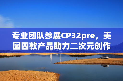 专业团队参展CP32pre，美图四款产品助力二次元创作者打开新体验(参赛团队成员简介)