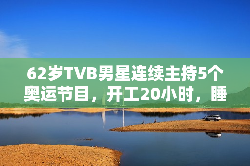 62岁TVB男星连续主持5个奥运节目，开工20小时，睡2小时震惊网友