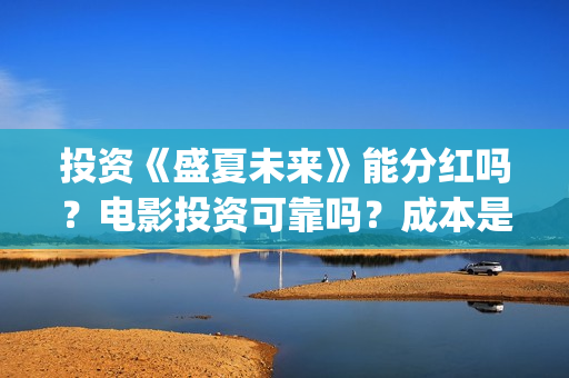 投资《盛夏未来》能分红吗?电影投资可靠吗?成本是不是真实的?(盛夏未来投资成本多少) 投资《盛夏未来》能分红吗?电影投资可靠吗?成本是不是真实的?(盛夏未来投资成本多少)