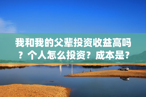 我和我的父辈投资收益高吗？个人怎么投资？成本是？(我和我的父辈投票)