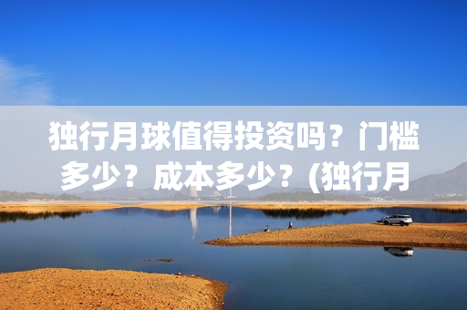 独行月球值得投资吗？门槛多少？成本多少？(独行月球投资)