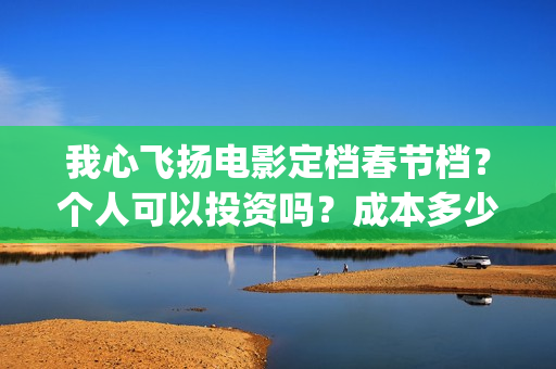 我心飞扬电影定档春节档？个人可以投资吗？成本多少？(我心飞扬电影演员)