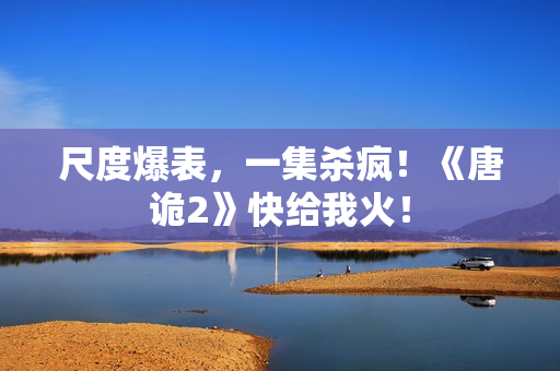 尺度爆表，一集杀疯！《唐诡2》快给我火！