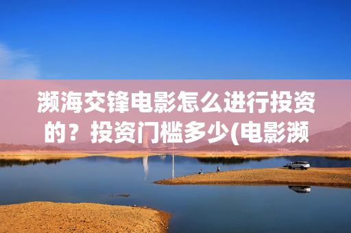 濒海交锋电影怎么进行投资的?投资门槛多少(电影濒海交锋可以投资吗?) 濒海交锋电影怎么进行投资的?投资门槛多少(电影濒海交锋可以投资吗?)