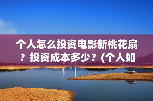 个人怎么投资电影新桃花扇？投资成本多少？(个人如何投资电影,怎样投资电影?)