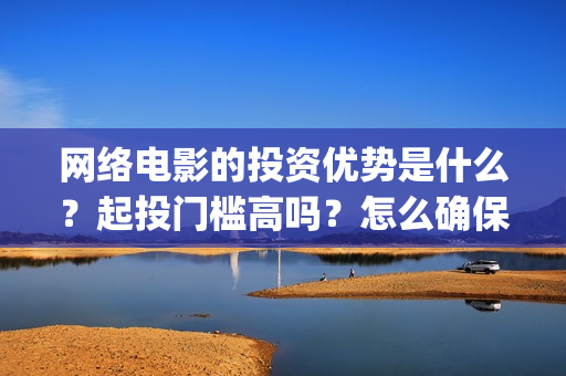 网络电影的投资优势是什么？起投门槛高吗？怎么确保收益呢？(网络电影的投资成本)