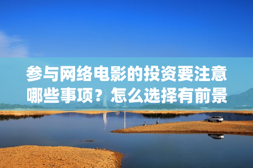 参与网络电影的投资要注意哪些事项？怎么选择有前景的电影？(参与网络电影的好处)