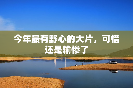 今年最有野心的大片,可惜还是输惨了 今年最有野心的大片,可惜还是输惨了