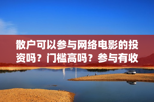 散户可以参与网络电影的投资吗？门槛高吗？参与有收益保障吗？(散户可以参与网签吗)