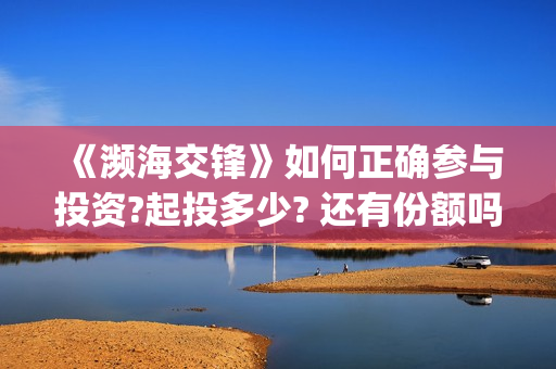 《濒海交锋》如何正确参与投资?起投多少? 还有份额吗?(濒海交锋演员照片)