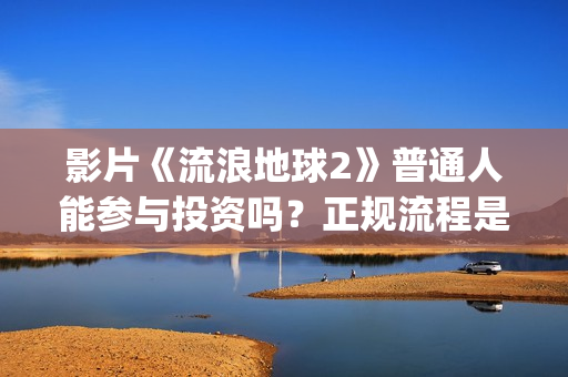 影片《流浪地球2》普通人能参与投资吗？正规流程是？靠谱吗？(电影《流浪地球》突破天际的想象)