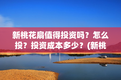新桃花扇值得投资吗？怎么投？投资成本多少？(新桃花扇值得投屏吗)