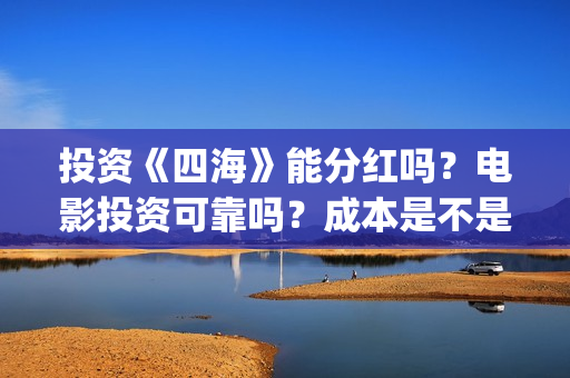 投资《四海》能分红吗?电影投资可靠吗?成本是不是真实的?(投资《四海》能赚多少钱) 投资《四海》能分红吗?电影投资可靠吗?成本是不是真实的?(投资《四海》能赚多少钱)