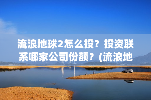 流浪地球2怎么投？投资联系哪家公司份额？(流浪地球2怎么样)