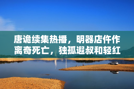 唐诡续集热播，明器店仵作离奇死亡，独孤遐叔和轻红再续前缘