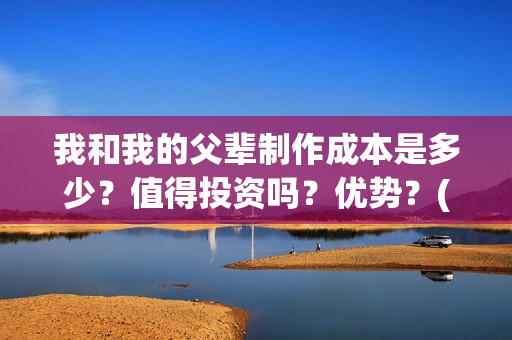 我和我的父辈制作成本是多少？值得投资吗？优势？(我和我的父辈咋样)