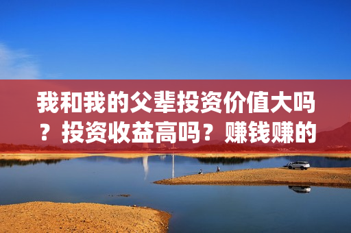 我和我的父辈投资价值大吗？投资收益高吗？赚钱赚的多吗？(我和我的父 辈)
