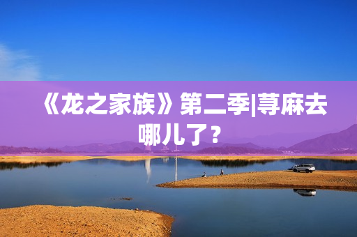 《龙之家族》第二季|荨麻去哪儿了？