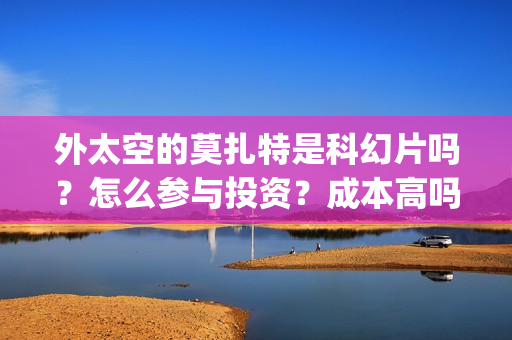 外太空的莫扎特是科幻片吗?怎么参与投资?成本高吗?(外太空的莫扎特在线观看完整免费) 外太空的莫扎特是科幻片吗?怎么参与投资?成本高吗?(外太空的莫扎特在线观看完整免费)