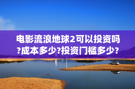 电影流浪地球2可以投资吗?成本多少?投资门槛多少?(电影流浪地球2在线观看)