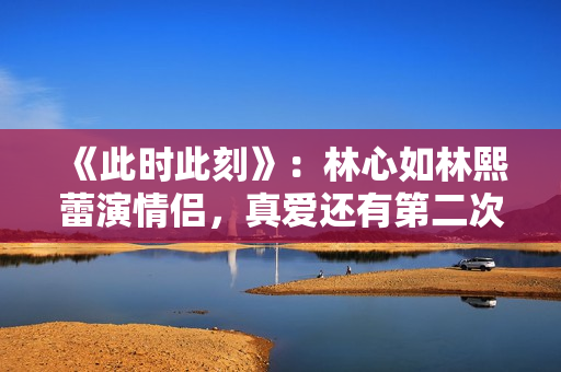 《此时此刻》:林心如林熙蕾演情侣,真爱还有第二次选择的机会吗 《此时此刻》:林心如林熙蕾演情侣,真爱还有第二次选择的机会吗