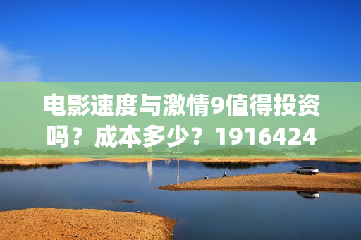 电影速度与激情9值得投资吗？成本多少？19164243723(电影速度与激情男主角多米尼克托雷托的扮演者是谁)