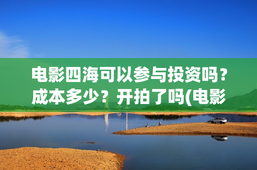 电影四海可以参与投资吗？成本多少？开拍了吗(电影四海拍摄)