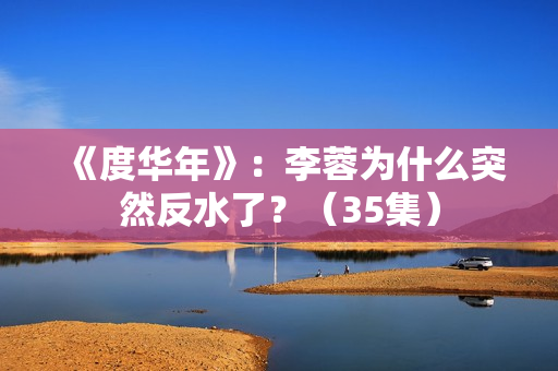《度华年》：李蓉为什么突然反水了？（35集）