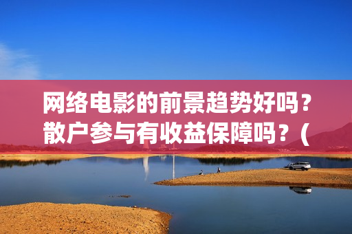 网络电影的前景趋势好吗？散户参与有收益保障吗？(网络电影前景趋势)