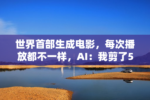 世界首部生成电影，每次播放都不一样，AI：我剪了52万亿亿个版本