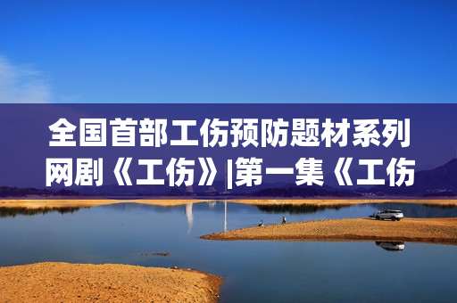 全国首部工伤预防题材系列网剧《工伤》|第一集《工伤自负》