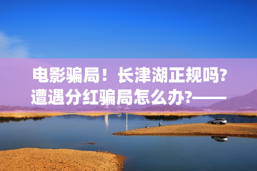 电影骗局！长津湖正规吗?遭遇分红骗局怎么办?——抵制耐克(投资电影长津湖)