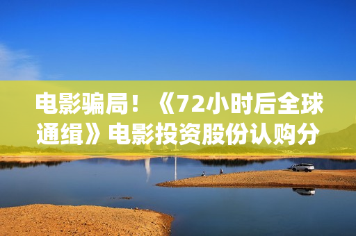 电影骗局！《72小时后全球通缉》电影投资股份认购分红靠谱吗？认购没有消息怎么办？——抵制耐克(骗局类电影)