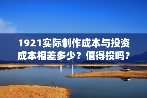 1921实际制作成本与投资成本相差多少？值得投吗？(1921制作方)