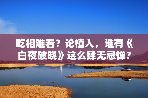 吃相难看？论植入，谁有《白夜破晓》这么肆无忌惮？五步一个广告
